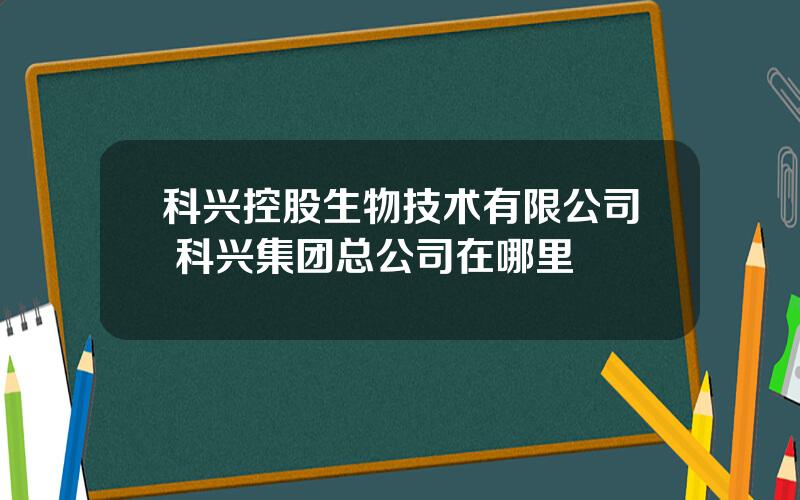 科兴控股生物技术有限公司 科兴集团总公司在哪里